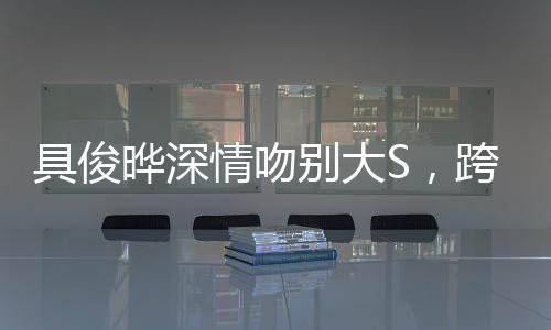 具俊曄深情吻別大S，跨越時空的愛戀告別