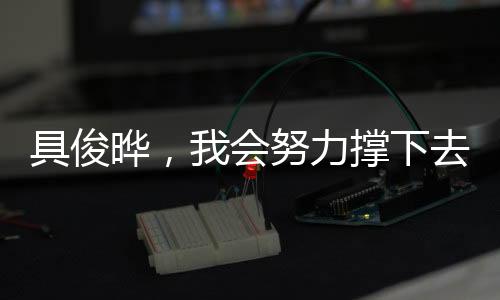 具俊曄，我會努力撐下去——面對挑戰(zhàn)的決心與勇氣