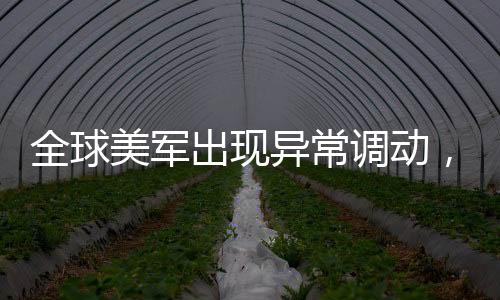 全球美軍出現(xiàn)異常調(diào)動(dòng)，針對(duì)伊朗的行動(dòng)還是其他因素？