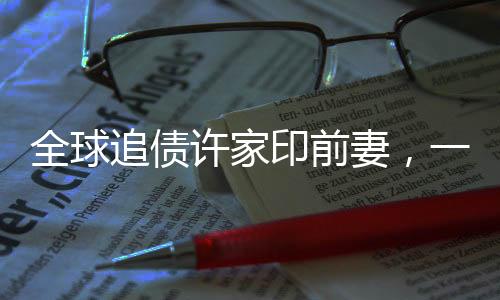全球追債許家印前妻，一場錯綜復(fù)雜的財富糾紛