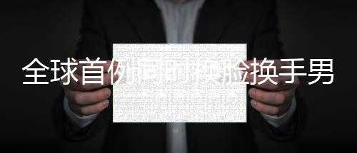 全球首例同時換臉換手男子結婚，奇跡般的重生與愛情的力量