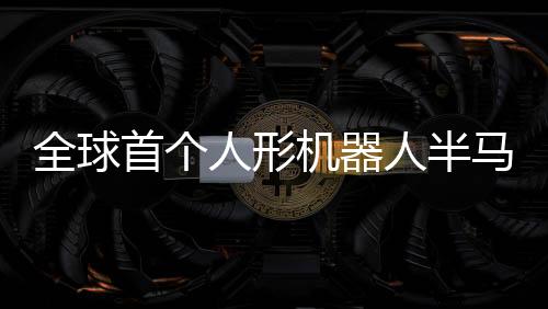 全球首個(gè)人形機(jī)器人半馬將在北京開跑，領(lǐng)跑科技與未來的新篇章
