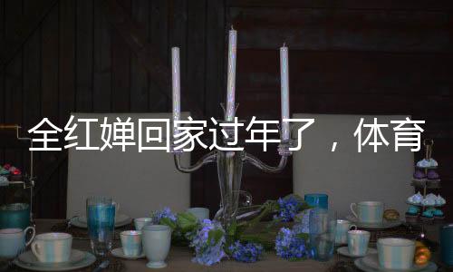 全紅嬋回家過年了，體育明星的家鄉(xiāng)情懷與新年新期待