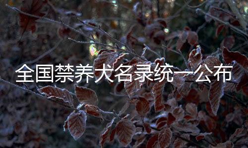 全國禁養(yǎng)犬名錄統(tǒng)一公布，規(guī)范養(yǎng)犬行為代表提出重要建議