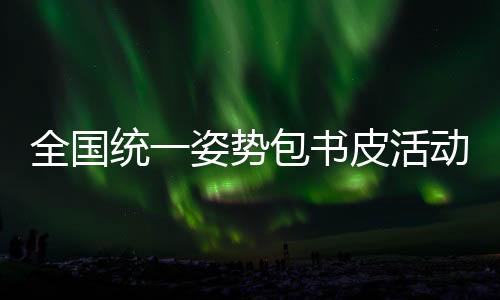 全國統(tǒng)一姿勢包書皮活動正式拉開帷幕
