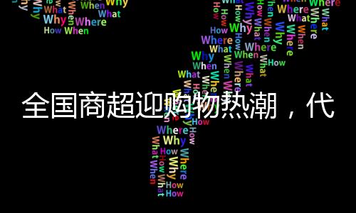 全國商超迎購物熱潮，代購日賺六位數(shù)的奇跡現(xiàn)象