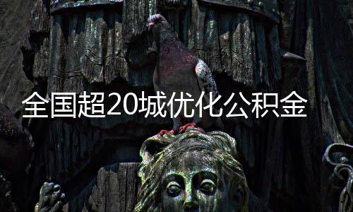 全國超20城優(yōu)化公積金政策，助力樓市穩(wěn)定與民生福祉提升
