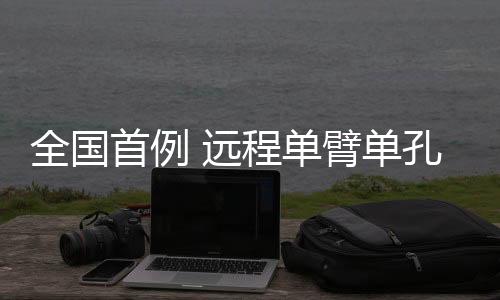 全國首例 遠程單臂單孔機器人手術(shù)在拉薩成功完成