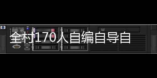 全村170人自編自導(dǎo)自演，打造獨特春晚盛況