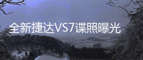 全新捷達(dá)VS7諜照曝光，引領(lǐng)車市新潮流
