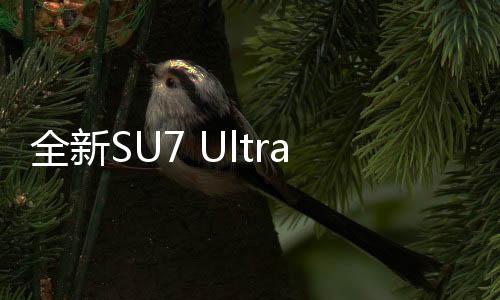全新SU7 Ultra鸚鵡綠官圖發(fā)布，今晚上市