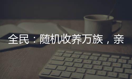 全民：隨機(jī)收養(yǎng)萬族，親情變質(zhì)了