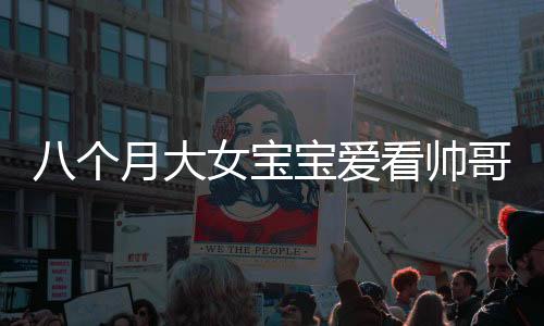八個(gè)月大女寶寶愛看帥哥，目不轉(zhuǎn)睛——萌娃視覺偏好引熱議