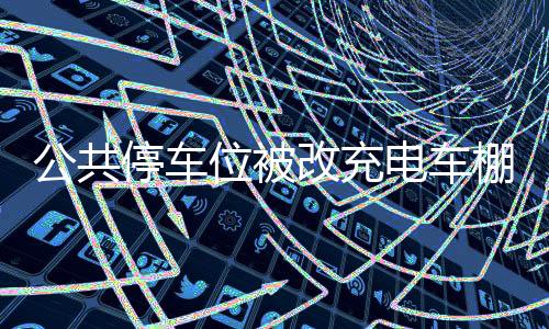 公共停車位被改充電車棚，物業(yè)引發(fā)眾怒事件