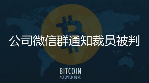 公司微信群通知裁員被判違法