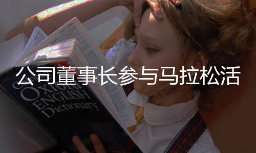 公司董事長參與馬拉松活動被拍，公司正式回應(yīng)