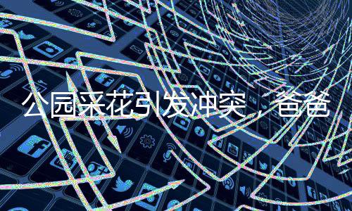 公園采花引發(fā)沖突，爸爸帶娃行為引爭(zhēng)議