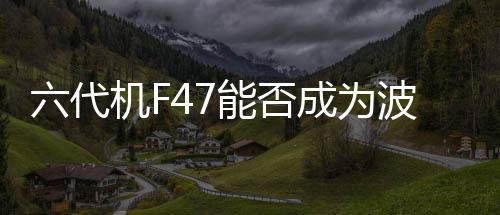 六代機F47能否成為波音危機中的救星