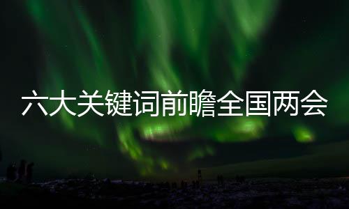 六大關(guān)鍵詞前瞻全國兩會熱點