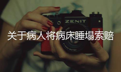 關(guān)于病人將病床睡塌索賠事件，細(xì)節(jié)揭秘與各方反應(yīng)