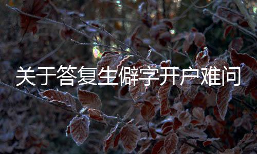 關(guān)于答復生僻字開戶難問題的探討