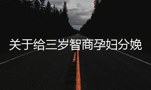 關(guān)于給三歲智商孕婦分娩的文章或新聞，我們首先要了解什么是智商以及孕婦在分娩過程中所面臨的挑戰(zhàn)。以下是為您編寫的文章，希望您能滿意。