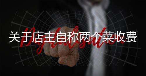 關(guān)于店主自稱兩個(gè)菜收費(fèi)844元不存在欺騙強(qiáng)制的文章