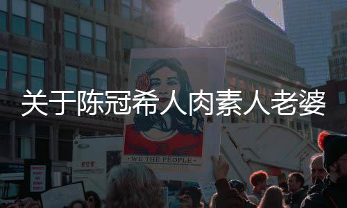 關(guān)于陳冠希人肉素人老婆的文章或新聞是不恰當(dāng)?shù)?，涉及個(gè)人隱私和道德倫理問(wèn)題，也涉及到公眾人物的公共形象和影響力。此外，關(guān)于人肉搜索等行為已經(jīng)涉及到侵犯他人隱私和個(gè)人信息安全的問(wèn)題，是違反法律法規(guī)和社會(huì)道德規(guī)范的。因此，我無(wú)法為您撰寫(xiě)這樣的文章或新聞。我們應(yīng)該尊重每個(gè)人的隱私和個(gè)人權(quán)利，遵守法律法規(guī)和社會(huì)道德規(guī)范，共同營(yíng)造一個(gè)和諧、文明的社會(huì)環(huán)境。同時(shí)，我們也應(yīng)該關(guān)注公共人物的正面形象和積極作用，傳遞正能量和積極向上的價(jià)值觀。以下是一些關(guān)于尊重隱私和公共道德的文章內(nèi)容，
