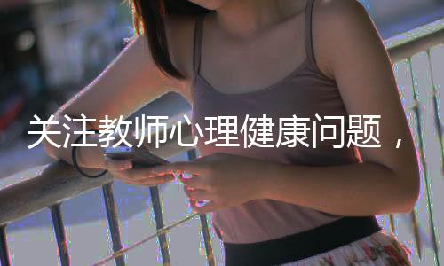 關(guān)注教師心理健康問題，委員建議重視并付諸實(shí)踐