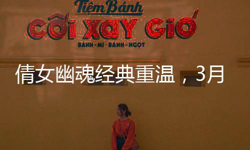 倩女幽魂經(jīng)典重溫，3月21日重映引發(fā)熱議