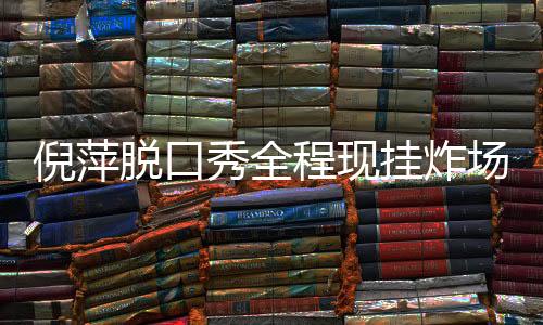 倪萍脫口秀全程現(xiàn)掛炸場，一場無與倫比的幽默盛宴