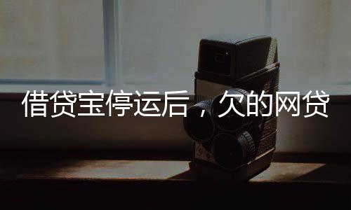 借貸寶停運后，欠的網(wǎng)貸仍需還款分析