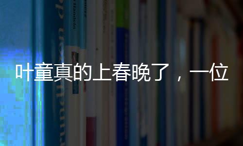 葉童真的上春晚了，一位演藝界的璀璨明星閃耀春晚舞臺
