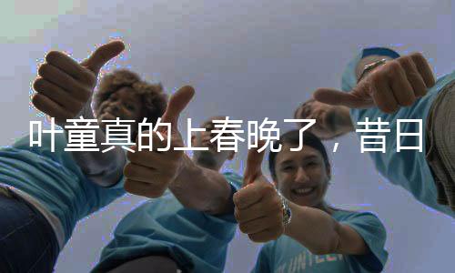 葉童真的上春晚了，昔日熒屏巨星重燃春節(jié)聯(lián)歡之火