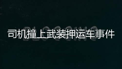 司機撞上武裝押運車事件，雙方對峙，誰都不敢輕易行動