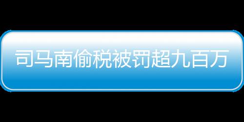 司馬南偷稅被罰超九百萬事件深度解析
