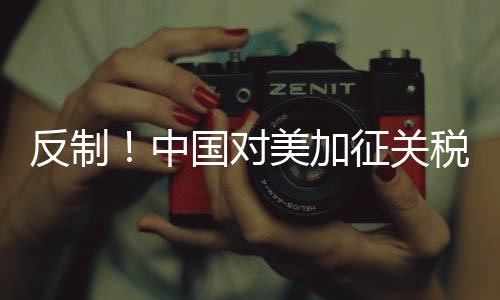 反制！中國對美加征關稅措施公布