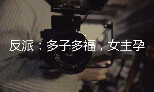 反派：多子多福，女主孕氣爆炸