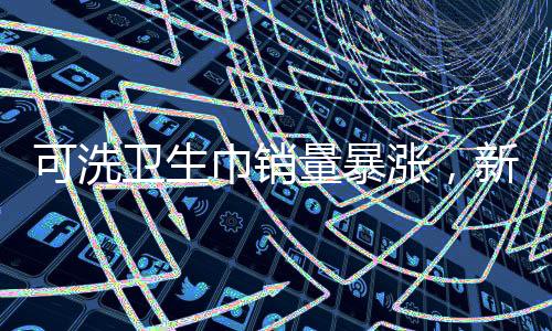 可洗衛(wèi)生巾銷量暴漲，新型衛(wèi)生產(chǎn)品引領(lǐng)市場新潮流