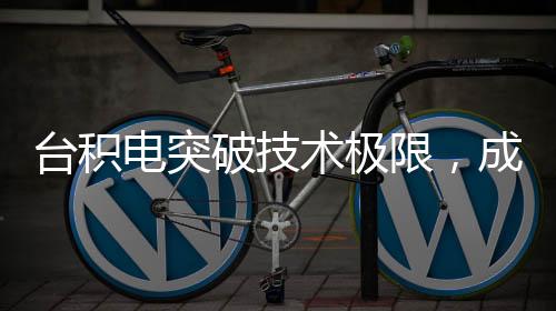 臺(tái)積電突破技術(shù)極限，成功實(shí)現(xiàn)4nm芯片量產(chǎn)