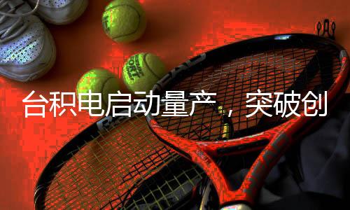臺(tái)積電啟動(dòng)量產(chǎn)，突破創(chuàng)新，揭開全新的四納米芯片篇章