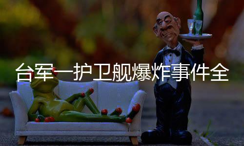 臺(tái)軍一護(hù)衛(wèi)艦爆炸事件全程報(bào)道