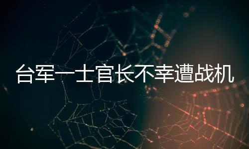 臺(tái)軍一士官長(zhǎng)不幸遭戰(zhàn)機(jī)發(fā)動(dòng)機(jī)吸入身亡