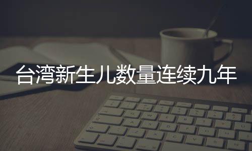 臺(tái)灣新生兒數(shù)量連續(xù)九年下降