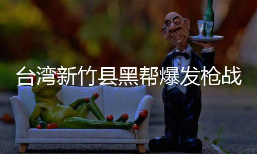臺(tái)灣新竹縣黑幫爆發(fā)槍?xiě)?zhàn)致1死5傷，引發(fā)社會(huì)震驚與關(guān)注