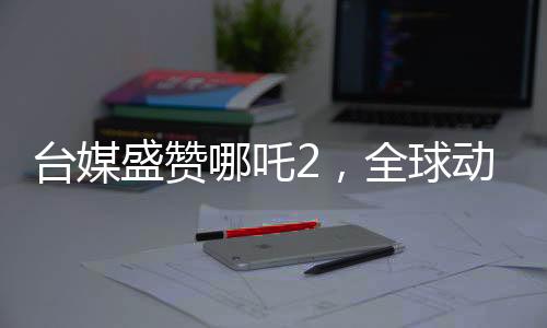 臺媒盛贊哪吒2，全球動畫巔峰之作，引領(lǐng)世界潮流