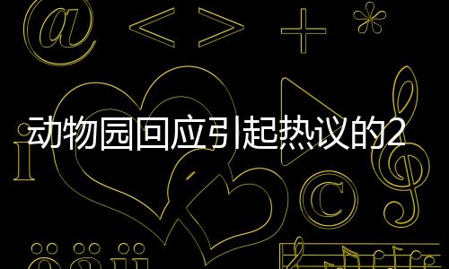 動物園回應(yīng)引起熱議的268元擼10分鐘獅子事件