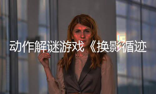 動作解謎游戲《換影循跡》宣布延期 預(yù)計4月17日發(fā)售