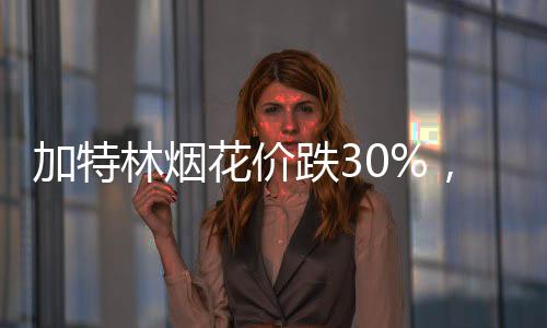 加特林煙花價跌30%，市場呈現(xiàn)新態(tài)勢