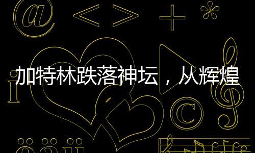 加特林跌落神壇，從輝煌到衰敗的歷程
